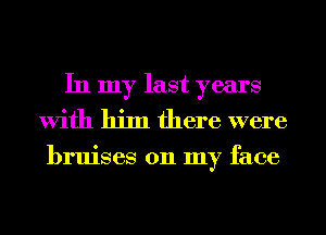 In my last years
With him there were

bruises on my face