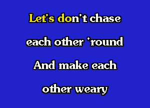 Let's don't chase

each other 'round

And make each

other weary