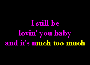 I still be
lovin' you baby

and it's much too much