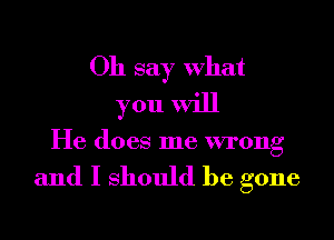 Oh say What
you will

He does me wrong

and I Should be gone
