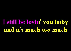 I still be lovin' you baby

and it's much too much