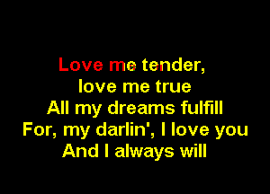 Love me tender,
love me true

All my dreams fulfill
For, my darlin', I love you
And I always will