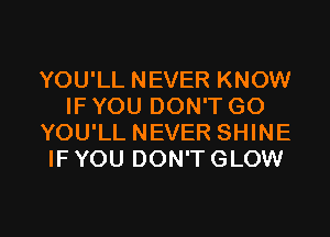 YOU'LL NEVER KNOW
IF YOU DON'T GO
YOU'LL NEVER SHINE
IF YOU DON'T GLOW