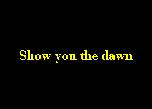 Show you the dawn