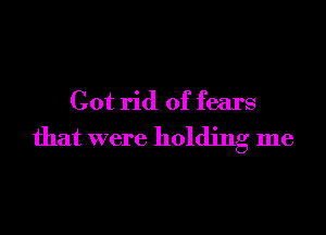 Cot rid of fears

that were holding me