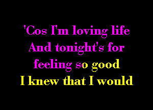 'Cos I'm loving life
And tonight's for
feeling so good
I knew that I would
