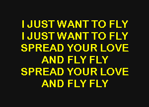 IJUST WANT TO FLY
IJUST WANT TO FLY
SPREAD YOUR LOVE
AND FLY FLY
SPREAD YOUR LOVE
AND FLY FLY