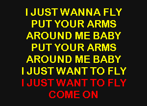 IJUST WANNA FLY
PUT YOUR ARMS
AROUND ME BABY
PUT YOUR ARMS
AROUND ME BABY
IJUST WANT TO FLY