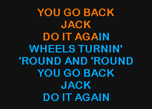 YOU GO BACK
JACK
DO IT AGAIN
WHEELS TURNIN'

'ROUND AND 'ROUND
YOU GO BACK
JACK
DO IT AGAIN