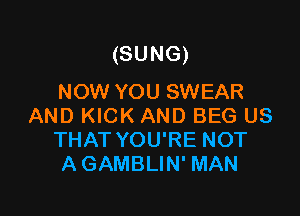 (SUNG)
NOW YOU SWEAR

AND KICK AND BEG US
THAT YOU'RE NOT
A GAMBLIN' MAN