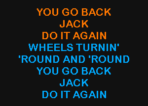 YOU GO BACK
JACK
DO IT AGAIN
WHEELS TURNIN'

'ROUND AND 'ROUND
YOU GO BACK
JACK
DO IT AGAIN