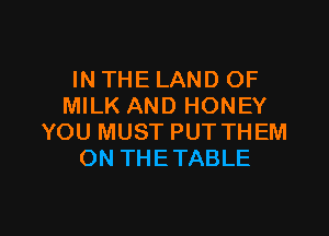 IN THE LAND OF
MILK AND HONEY

YOU MUST PUT THEM
ON THETABLE