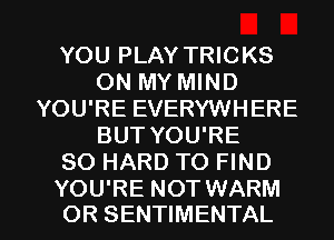 YOU PLAY TRICKS
ON MY MIND
YOU'RE EVERYWHERE
BUT YOU'RE
SO HARD TO FIND

YOU'RE NOT WARM
OR SENTIMENTAL l