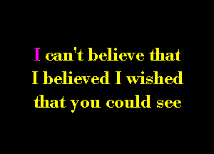 I can't believe that

I believed I Wished
that you could see