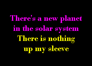 There's a new planet
in the solar system

There is nothing

up my sleeve