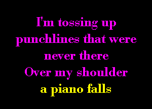 I'm tossing up
punchlines that were
never there

Over my Shoulder
a piano falls