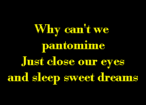 Why can't we
pantomime
Just close our eyes
and Sleep sweet dreams
