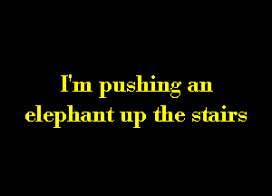 I'm pushing an
elephant up the stairs