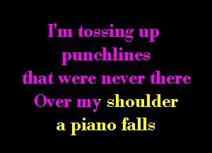 I'm tossing up
punchlines
that were never there

Over my Shoulder
a piano falls