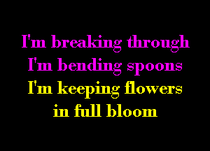 I'm breaking through
I'm bending Spoons
I'm keeping flowers

in full bloom