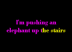I'm pushing an
elephant up the stairs