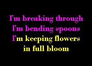 I'm breaking through
I'm bending Spoons
I'm keeping flowers

in full bloom