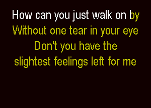 How can you just walk on by
Without one tear in your eye
Don't you have the

slightest feelings left for me