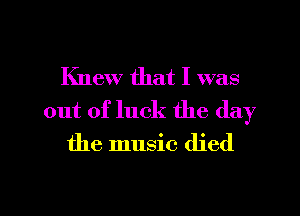 Knew that I was
out of luck the day
the music died

g