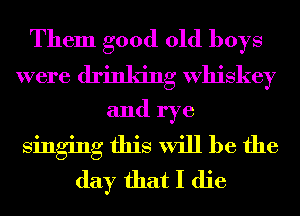 Them good old boys
were drinking Whiskey
and rye
singing this will be the
day that I die