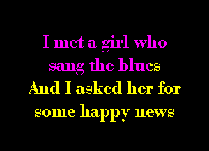 I met a girl who
sang the blues

And I asked her for

some happy news
