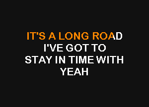 IT'S A LONG ROAD
I'VE GOT TO

STAY IN TIMEWITH
YEAH