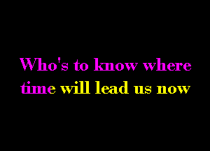 Who's to know Where
time will lead us now