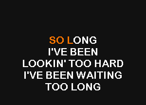 SO LONG
I'VE BEEN

LOOKIN' TOO HARD
I'VE BEEN WAITING
TOO LONG