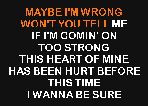 MAYBE I'M WRONG
WON'T YOU TELL ME
IF I'M COMIN' 0N
T00 STRONG
THIS HEART OF MINE
HAS BEEN HURT BEFORE
THIS TIME
IWANNA BE SURE