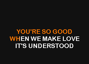 YOU'RE SO GOOD

WHEN WE MAKE LOVE
IT'S UNDERSTOOD