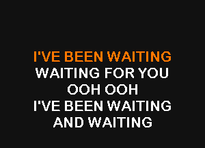 I'VE BEEN WAITING
WAITING FOR YOU

OOH OOH
I'VE BEEN WAITING
AND WAITING