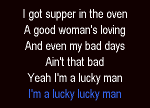 I got supper in the oven
A good woman's loving
And even my bad days

Ain't that bad
Yeah I'm a lucky man