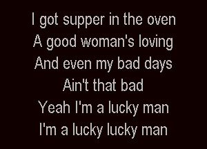 I got supper in the oven
A good woman's loving
And even my bad days

Ain't that bad
Yeah I'm a lucky man
I'm a lucky lucky man