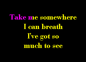 Take me somewhere
I can breath
I've got so
much to see