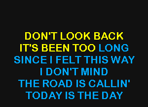 DON'T LOOK BACK
IT'S BEEN T00 LONG
SINCEI FELT THIS WAY
I DON'T MIND
THE ROAD IS CALLIN'
TODAY IS THE DAY