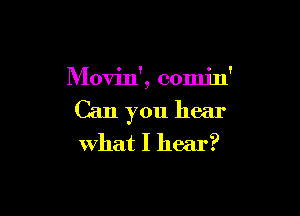 Movin', comjn'

Can you hear
what I hear?