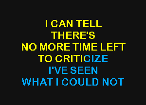 I CAN TELL
THERE'S
NO MORETIME LEFT
TO CRITICIZE
I'VE SEEN
WHAT I COULD NOT