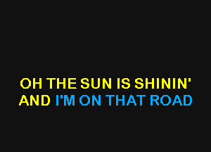 OH THE SUN IS SHININ'
AND I'M ON THAT ROAD