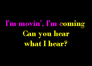 I'm movin', I'm coming
Can you hear
What I hear?