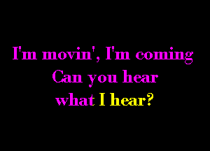 I'm movin', I'm coming
Can you hear
What I hear?