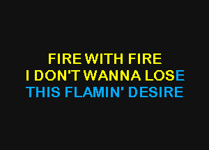 FIREWITH FIRE

IDON'T WANNA LOSE
THIS FLAMIN' DESIRE