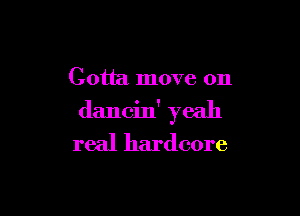 Gotta move on

dancin' yeah
real hardcore