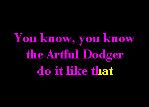 You know, you know

the Artful Dodger
do it like that