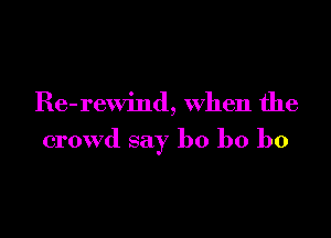 Re- rewind, when the

crowd say b0 b0 b0