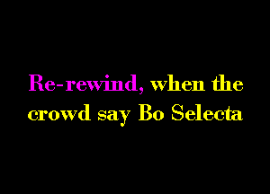 Re-rewind, When the
crowd say B0 Selecta